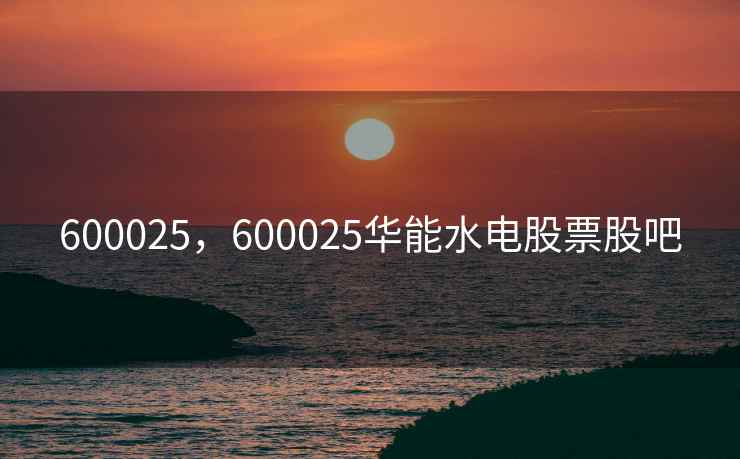 600025,600025华能水电股票股吧 600025,600025华能水电股票股吧