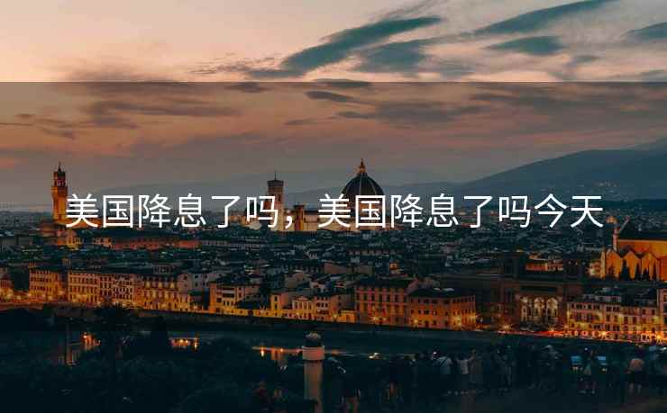 美国降息了吗，美国降息了吗今天