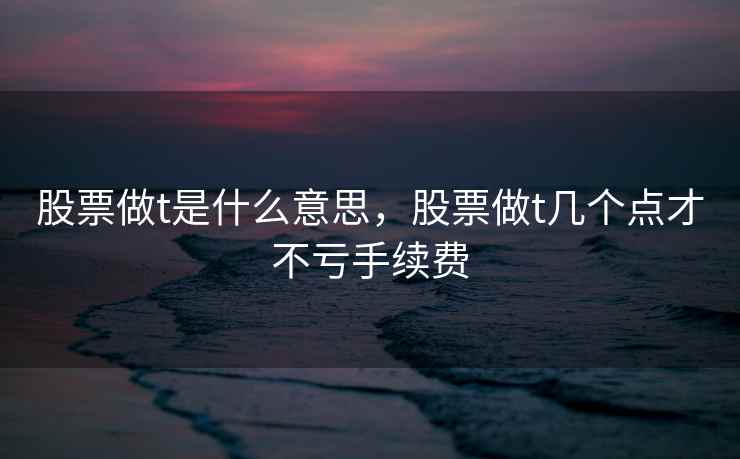 股票做t是什么意思，股票做t几个点才不亏手续费