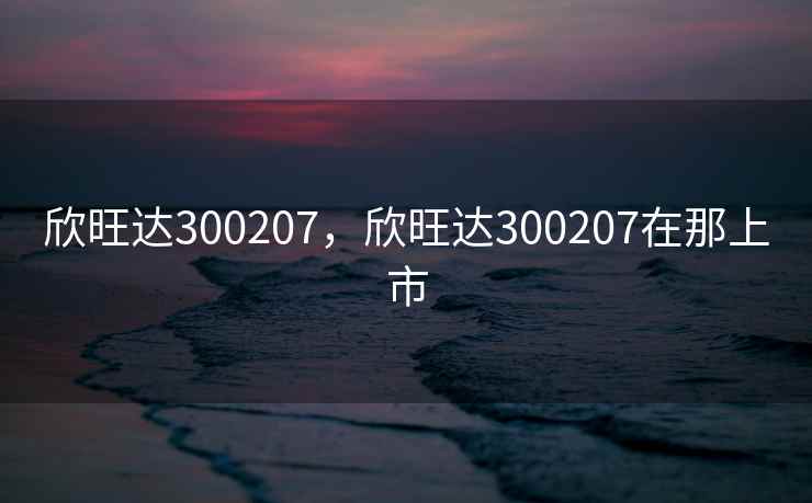 欣旺达300207，欣旺达300207在那上市