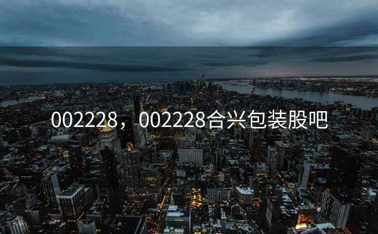 002228,002228合兴包装股吧 002228,002228合兴包装股吧
