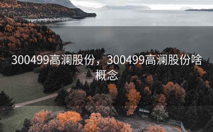 300499高澜股份，300499高澜股份啥概念