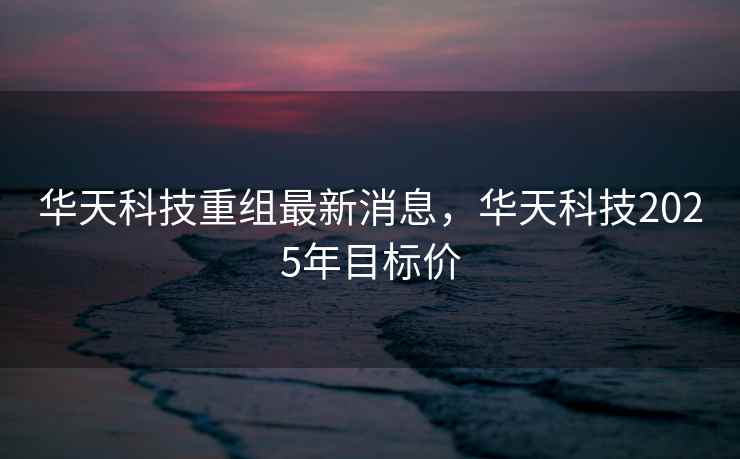 华天科技重组最新消息，华天科技2025年目标价