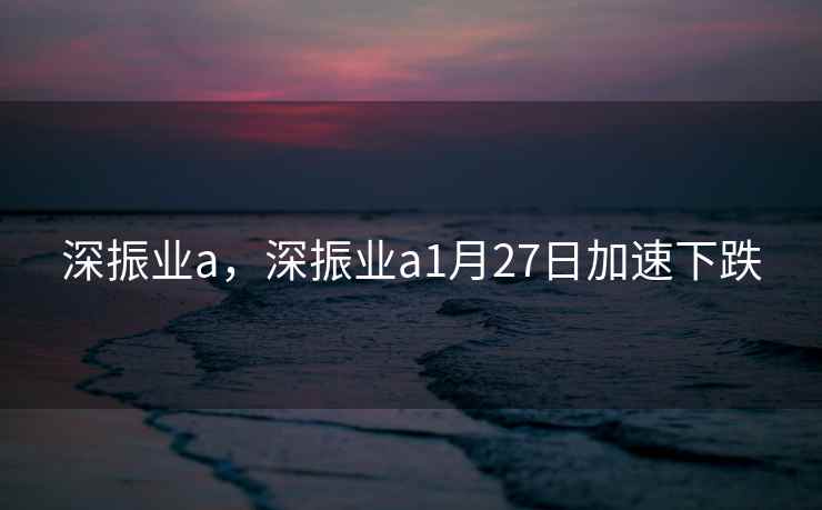 深振业a，深振业a1月27日加速下跌