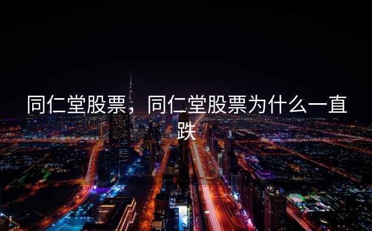 同仁堂股票，同仁堂股票为什么一直跌