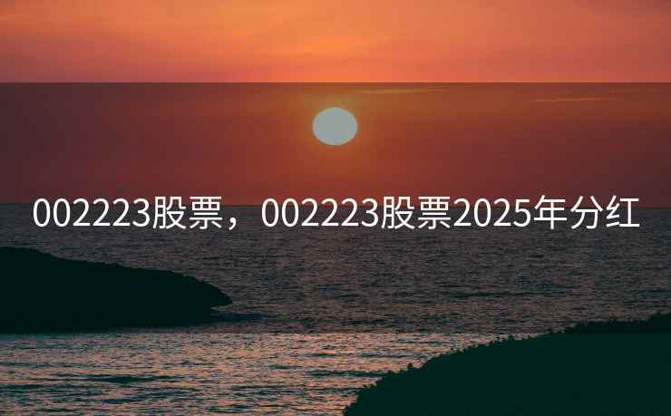 002223股票,002223股票2025年分红 002223股票,002223股票2025年分红