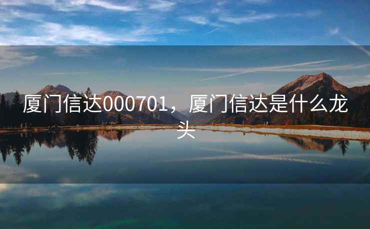 厦门信达000701,厦门信达是什么龙头 厦门信达000701,厦门信达是什么龙头