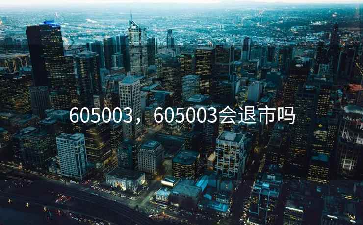 605003,605003会退市吗 605003,605003会退市吗