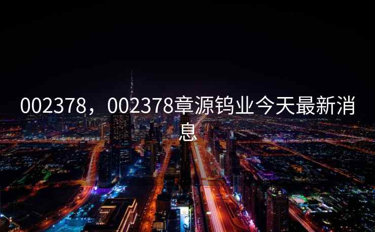 002378，002378章源钨业今天最新消息