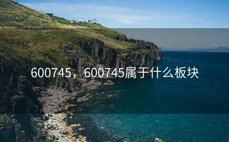 600745,600745属于什么板块 600745,600745属于什么板块