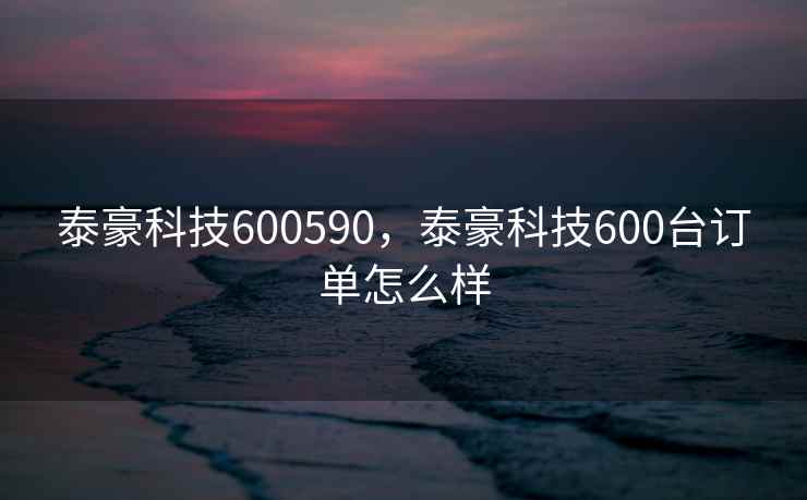 泰豪科技600590，泰豪科技600台订单怎么样