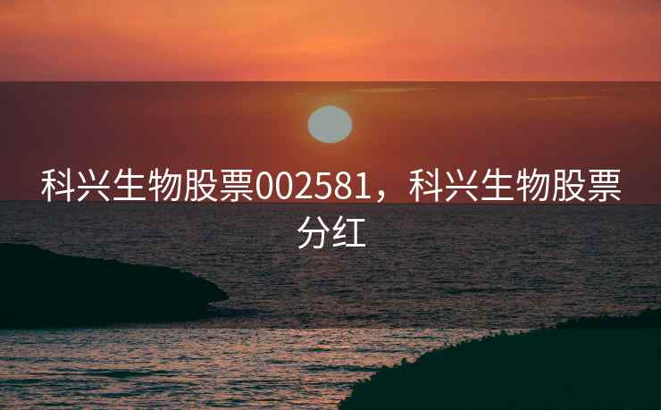 科兴生物股票002581,科兴生物股票分红 科兴生物股票002581,科兴生物股票分红