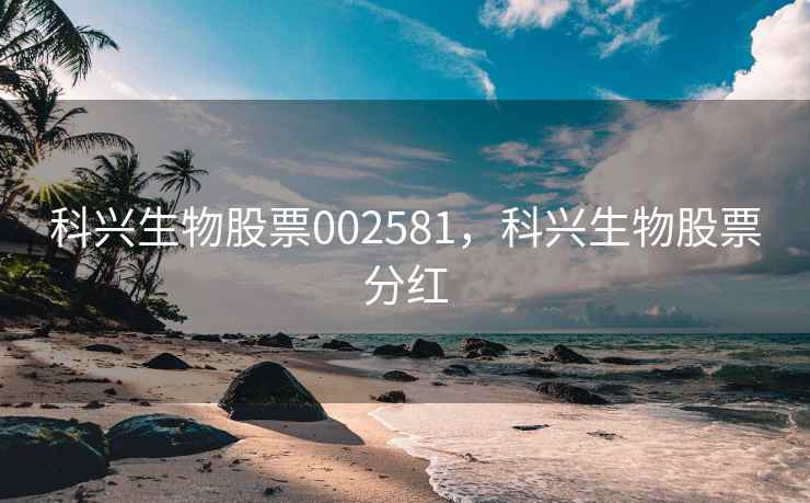 科兴生物股票002581,科兴生物股票分红 科兴生物股票002581,科兴生物股票分红