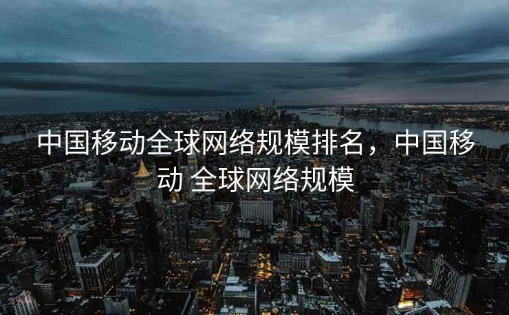 中国移动全球网络规模排名，中国移动 全球网络规模