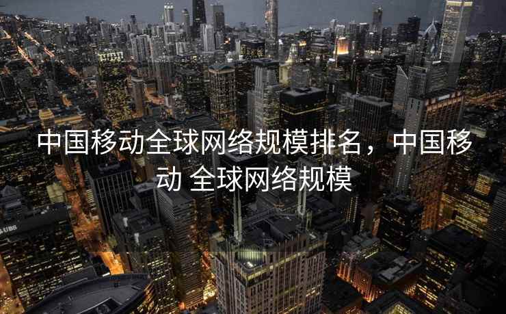 中国移动全球网络规模排名，中国移动 全球网络规模